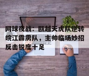 Kaiyun-包含网球夜战：瓯越天虎队逆转皖江霹雳队，主帅临场妙招反击锐度十足的词条