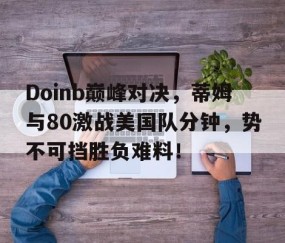 开云体育-Doinb巅峰对决，蒂姆与80激战美国队分钟，势不可挡胜负难料！的简单介绍